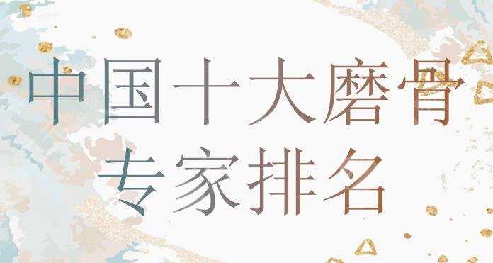 中国十大磨骨专家排名全新来袭！张笑天、、黄大勇等*医上榜！